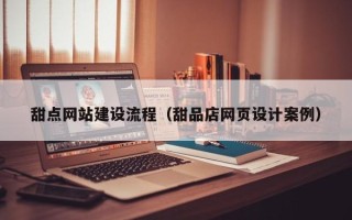 梨树县甜点网站建设流程（甜品店网页设计案例）