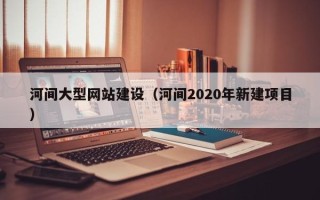 梨树县河间大型网站建设（河间2020年新建项目）