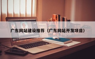 梨树县广东网站建设推荐（广东网站开发项目）