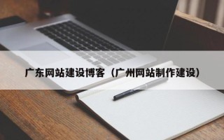 梨树县广东网站建设博客（广州网站制作建设）