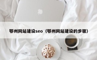 梨树县鄂州网站建设seo（鄂州网站建设的步骤）