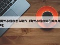 梨树县国外小程序怎么制作（海外小程序能在国内用吗）