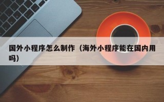 梨树县国外小程序怎么制作（海外小程序能在国内用吗）