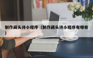 梨树县制作藏头诗小程序（制作藏头诗小程序有哪些）