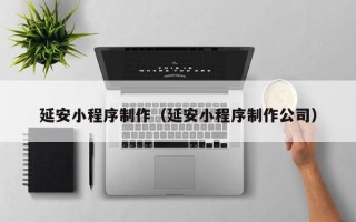 梨树县延安小程序制作（延安小程序制作公司）