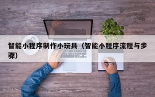 梨树县智能小程序制作小玩具（智能小程序流程与步骤）